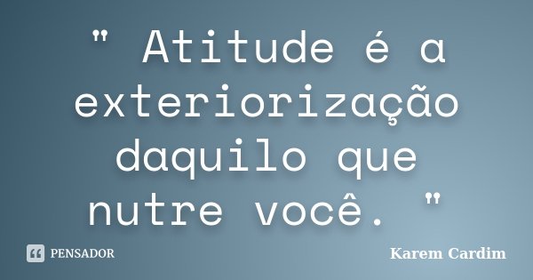 " Atitude é a exteriorização daquilo que nutre você. "... Frase de Karem Cardim.