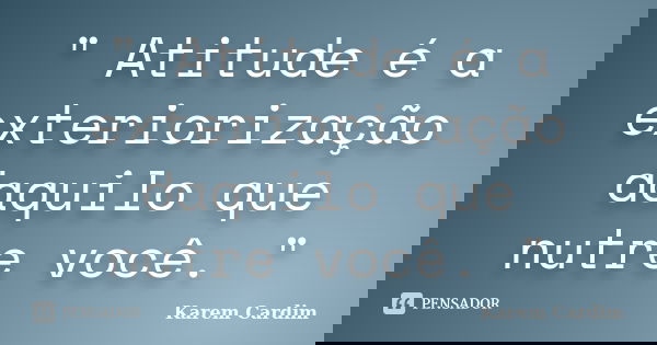 " Atitude é a exteriorização daquilo que nutre você. "... Frase de Karem Cardim.