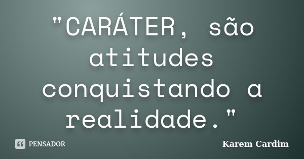 "CARÁTER, são atitudes conquistando a realidade."... Frase de Karem Cardim.