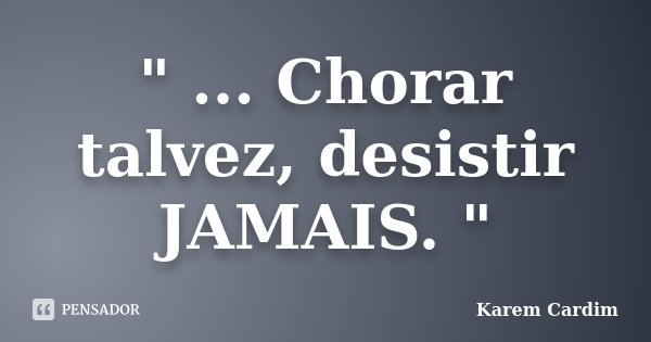 " ... Chorar talvez, desistir JAMAIS. "... Frase de Karem Cardim.