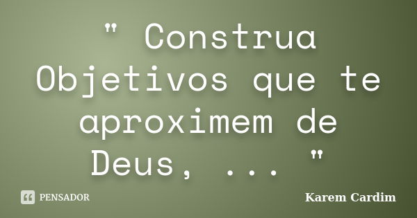 " Construa Objetivos que te aproximem de Deus, ... "... Frase de Karem Cardim.