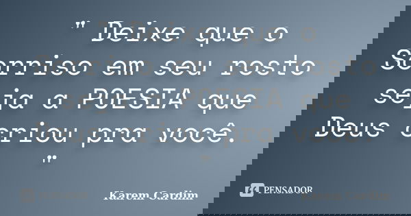 " Deixe que o Sorriso em seu rosto seja a POESIA que Deus criou pra você. "... Frase de Karem Cardim.
