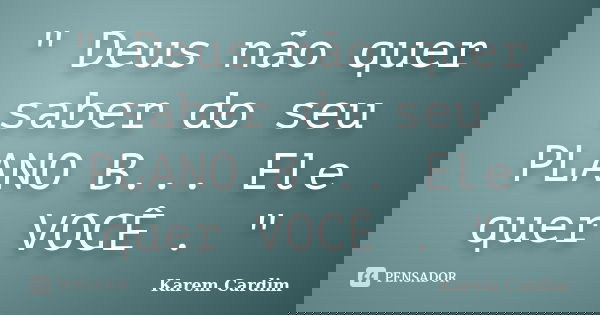 " Deus não quer saber do seu PLANO B... Ele quer VOCÊ . "... Frase de Karem Cardim.