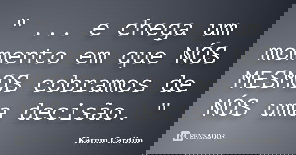 " ... e chega um momento em que NÓS MESMOS cobramos de NÓS uma decisão. "... Frase de Karem Cardim.