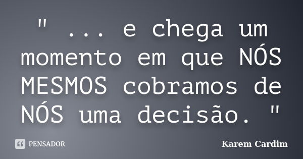 " ... e chega um momento em que NÓS MESMOS cobramos de NÓS uma decisão. "... Frase de Karem Cardim.