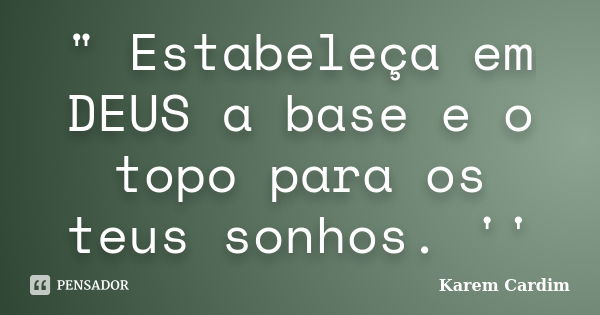 " Estabeleça em DEUS a base e o topo para os teus sonhos. ''... Frase de Karem Cardim.