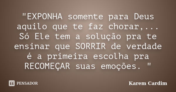 "EXPONHA somente para Deus aquilo que te faz chorar,... Só Ele tem a solução pra te ensinar que SORRIR de verdade é a primeira escolha pra RECOMEÇAR suas e... Frase de Karem Cardim.