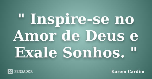 " Inspire-se no Amor de Deus e Exale Sonhos. "... Frase de Karem Cardim.