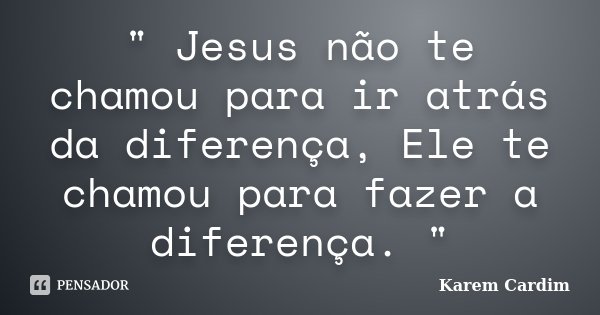 " Jesus não te chamou para ir atrás da diferença, Ele te chamou para fazer a diferença. "... Frase de Karem Cardim.