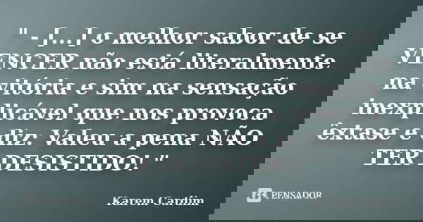 " - [...] o melhor sabor de se VENCER não está literalmente na vitória e sim na sensação inexplicável que nos provoca êxtase e diz: Valeu a pena NÃO TER DE... Frase de Karem Cardim.