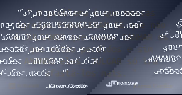" O problema é que nossas igrejas ESQUECERAM-SE que não é JULGANDO que vamos GANHAR os que estão perdidos e sim AMANDO eles. JULGAR só irá afastá-los mais.... Frase de Karem Cardim.