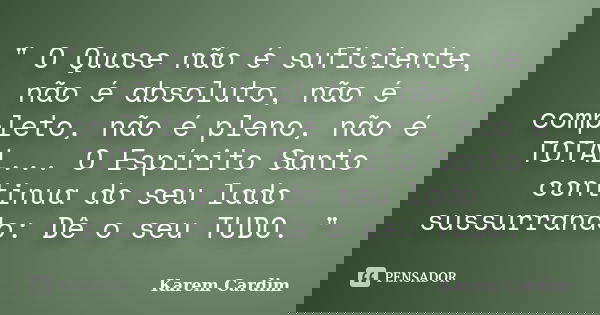 " O Quase não é suficiente, não é absoluto, não é completo, não é pleno, não é TOTAL... O Espírito Santo continua do seu lado sussurrando: Dê o seu TUDO. &... Frase de Karem Cardim.