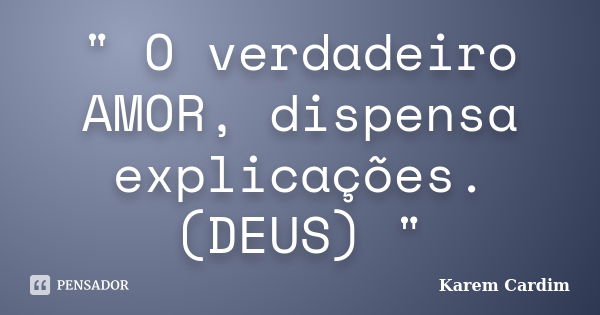 " O verdadeiro AMOR, dispensa explicações. (DEUS) "... Frase de Karem Cardim.