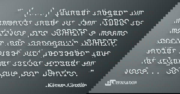 " [...] Quando chegar um momento onde vc tem TODOS os motivos pra SORRIR e mesmo assim não conseguir SORRIR, então você vai perceber que há alguma coisa er... Frase de Karem Cardim.