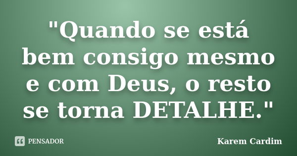 "Quando se está bem consigo mesmo e com Deus, o resto se torna DETALHE."... Frase de Karem Cardim.