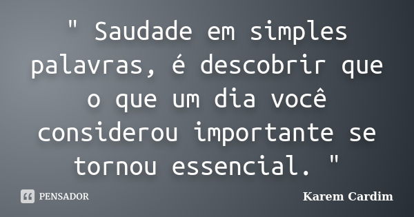 " Saudade em simples palavras, é descobrir que o que um dia você considerou importante se tornou essencial. "... Frase de Karem Cardim.