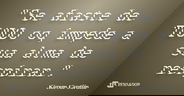 "Se afaste de TUDO oq impede a sua alma de respirar."... Frase de Karem Cardim.