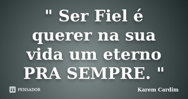 " Ser Fiel é querer na sua vida um eterno PRA SEMPRE. "... Frase de Karem Cardim.
