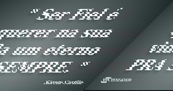 " Ser Fiel é querer na sua vida um eterno PRA SEMPRE. "... Frase de Karem Cardim.