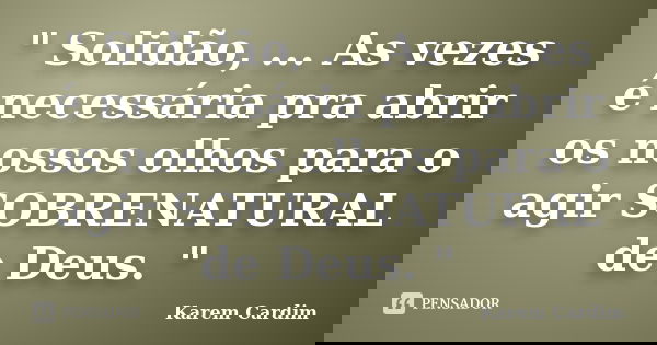 " Solidão, ... As vezes é necessária pra abrir os nossos olhos para o agir SOBRENATURAL de Deus. "... Frase de Karem Cardim.