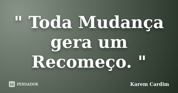 " Toda Mudança gera um Recomeço. "... Frase de Karem Cardim.