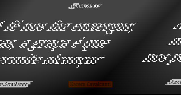A fé nos faz enxergar, mas, a graça é que nos permite alcançar... Frase de Karem Cavalcanti.