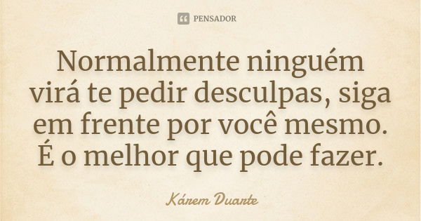 Normalmente ninguém virá te pedir desculpas, siga em frente por você mesmo. É o melhor que pode fazer.... Frase de Kárem Duarte.