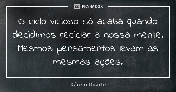 O ciclo vicioso só acaba quando decidimos reciclar a nossa mente. Mesmos pensamentos levam as mesmas ações.... Frase de Kárem Duarte.