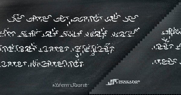 Se ame ao ponto de se alguém sair da sua vida, você não entenda como rejeição, mas como livramento.... Frase de Kárem Duarte.