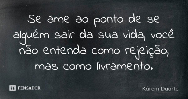 Se ame ao ponto de se alguém sair da sua vida, você não entenda como rejeição, mas como livramento.... Frase de Kárem Duarte.