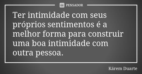 Ter intimidade com seus próprios sentimentos é a melhor forma para construir uma boa intimidade com outra pessoa.... Frase de Kárem Duarte.