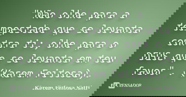 "Não olhe para a tempestade que se levanta contra ti; olhe para o DEUS que se levanta em teu favor". (Karem Feitosa).... Frase de Karem Feitosa Satti.