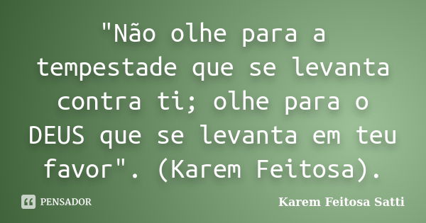 "Não olhe para a tempestade que se levanta contra ti; olhe para o DEUS que se levanta em teu favor". (Karem Feitosa).... Frase de Karem Feitosa Satti.