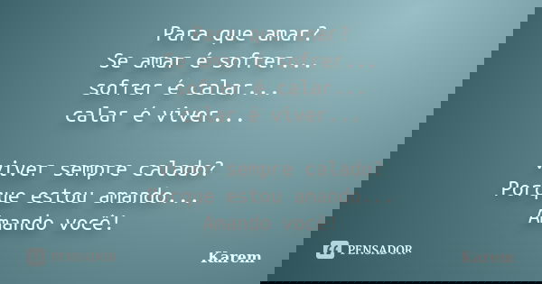 Para que amar? Se amar é sofrer... sofrer é calar... calar é viver... viver sempre calado? Porque estou amando... Amando você!... Frase de Karem.