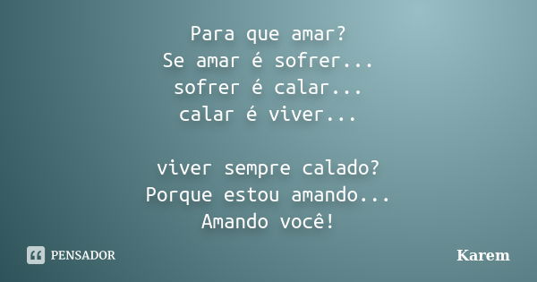 Para que amar? Se amar é sofrer... sofrer é calar... calar é viver... viver sempre calado? Porque estou amando... Amando você!... Frase de Karem.