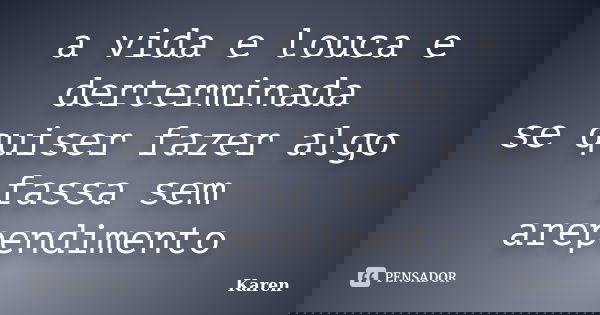 a vida e louca e derterminada se quiser fazer algo fassa sem arependimento... Frase de karen.