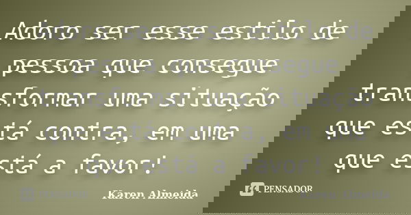 Adoro ser esse estilo de pessoa que consegue transformar uma situação que está contra, em uma que está a favor!... Frase de Karen Almeida.