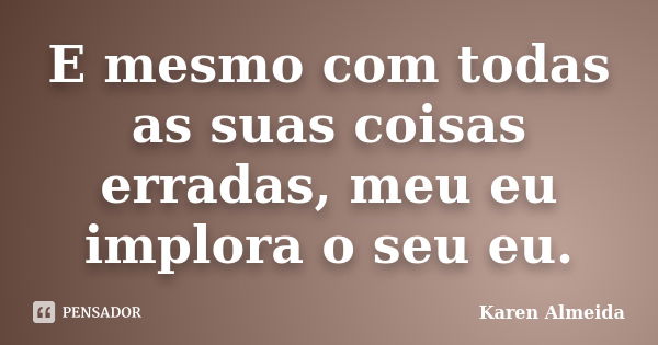 E mesmo com todas as suas coisas erradas, meu eu implora o seu eu.... Frase de Karen Almeida.