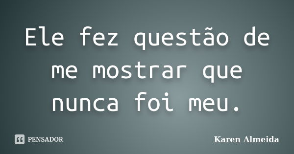 Ele fez questão de me mostrar que nunca foi meu.... Frase de Karen Almeida.