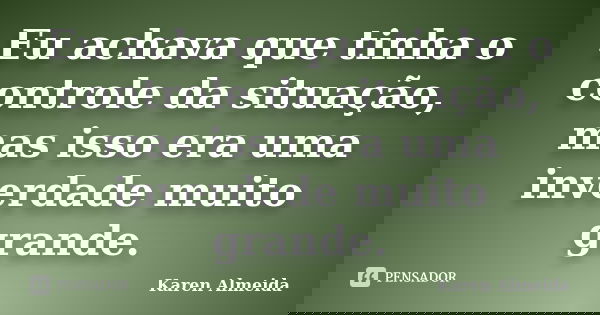 Eu achava que tinha o controle da situação, mas isso era uma inverdade muito grande.... Frase de Karen Almeida.