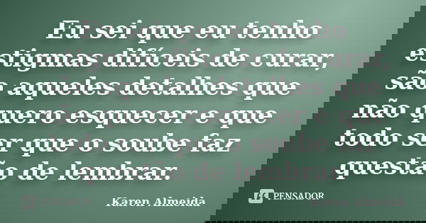 Eu sei que eu tenho estigmas difíceis de curar, são aqueles detalhes que não quero esquecer e que todo ser que o soube faz questão de lembrar.... Frase de Karen Almeida.