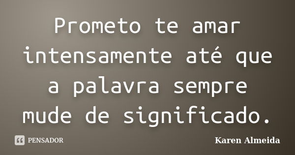 Prometo te amar intensamente até que a palavra sempre mude de significado.... Frase de Karen Almeida.