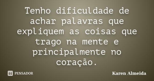 Tenho dificuldade de achar palavras que expliquem as coisas que trago na mente e principalmente no coração.... Frase de Karen Almeida.