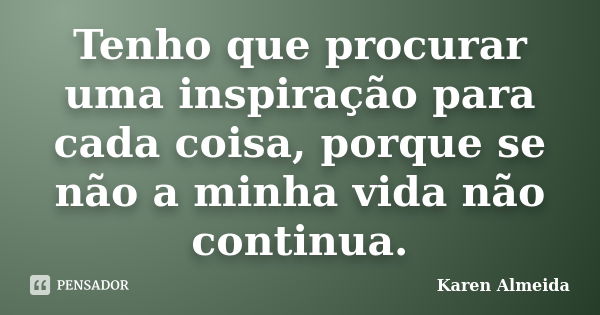 Tenho que procurar uma inspiração para cada coisa, porque se não a minha vida não continua.... Frase de Karen Almeida.