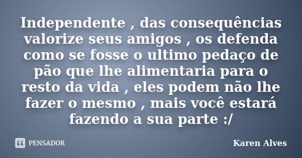 Independente , das consequências valorize seus amigos , os defenda como se fosse o ultimo pedaço de pão que lhe alimentaria para o resto da vida , eles podem nã... Frase de Karen Alves.