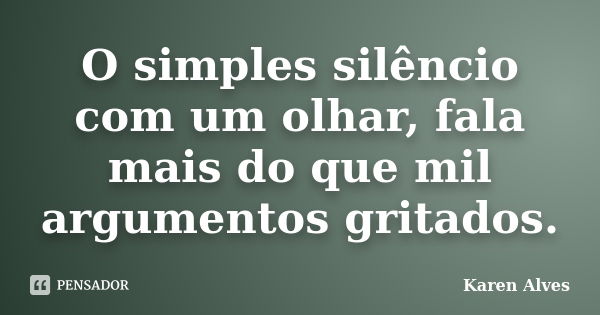 O simples silêncio com um olhar, fala mais do que mil argumentos gritados.... Frase de Karen Alves.