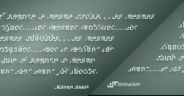 É sempre a mesma coisa...as mesmas brigas...os mesmos motivos...as mesmas dúvidas...as mesmas inquietações...mas o melhor de tudo é que é sempre o mesmo amor...... Frase de Karen Assis.