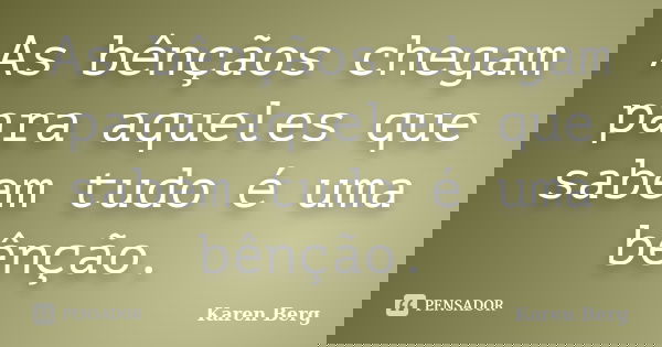 As bênçãos chegam para aqueles que sabem tudo é uma bênção.... Frase de Karen Berg.