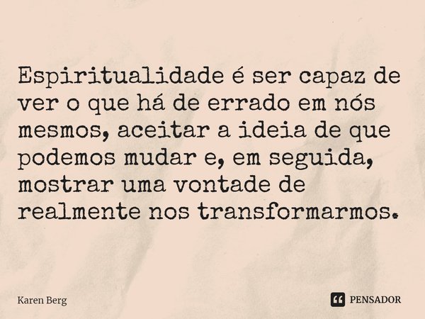 ⁠Espiritualidade é ser capaz de ver o que há de errado em nós mesmos, aceitar a ideia de que podemos mudar e, em seguida, mostrar uma vontade de realmente nos t... Frase de Karen Berg.