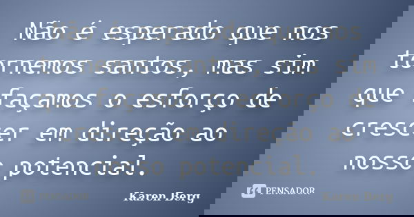 Não é esperado que nos tornemos santos, mas sim que façamos o esforço de crescer em direção ao nosso potencial.... Frase de Karen Berg.